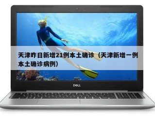 天津昨日新增21例本土确诊（天津新增一例本土确诊病例）