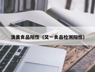清美食品阳性（又一食品检测阳性）