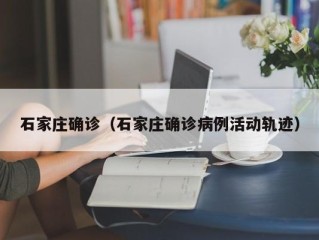 石家庄确诊（石家庄确诊病例活动轨迹）