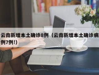 云南新增本土确诊8例（云南新增本土确诊病例7例!）