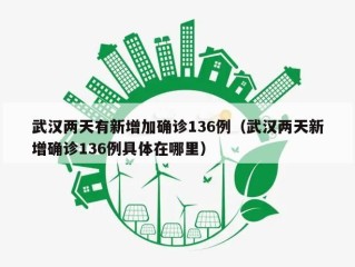 武汉两天有新增加确诊136例（武汉两天新增确诊136例具体在哪里）
