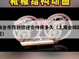 上海全市性封控还会持续多久（上海全域封闭地区）