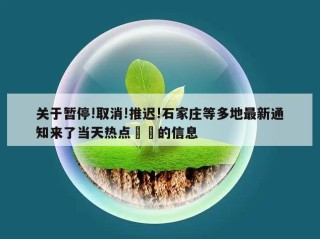 关于暂停!取消!推迟!石家庄等多地最新通知来了当天热点㊙️的信息