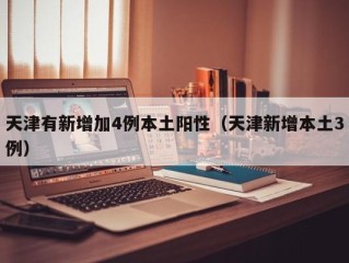 天津有新增加4例本土阳性（天津新增本土3例）