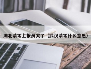湖北清零上报员哭了（武汉清零什么意思）