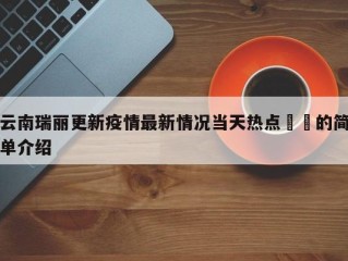 云南瑞丽更新疫情最新情况当天热点㊙️的简单介绍