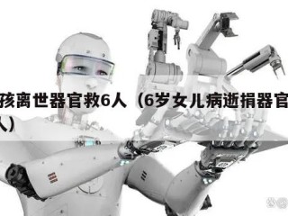 女孩离世器官救6人（6岁女儿病逝捐器官救5人）