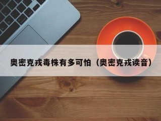 奥密克戎毒株有多可怕（奥密克戎读音）